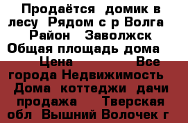 Продаётся  домик в лесу. Рядом с р.Волга.  › Район ­ Заволжск › Общая площадь дома ­ 69 › Цена ­ 200 000 - Все города Недвижимость » Дома, коттеджи, дачи продажа   . Тверская обл.,Вышний Волочек г.